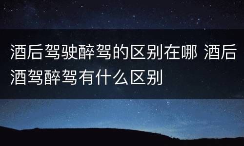 酒后驾驶醉驾的区别在哪 酒后酒驾醉驾有什么区别
