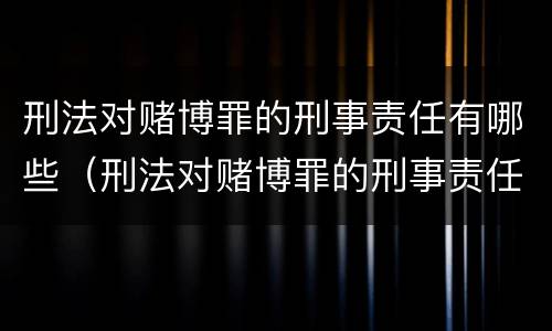 刑法对赌博罪的刑事责任有哪些（刑法对赌博罪的刑事责任有哪些规定）