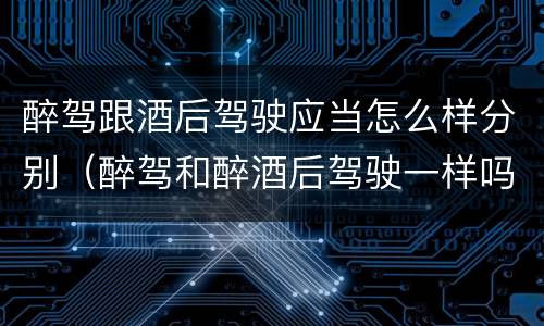 醉驾跟酒后驾驶应当怎么样分别（醉驾和醉酒后驾驶一样吗?）