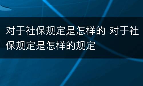 对于社保规定是怎样的 对于社保规定是怎样的规定