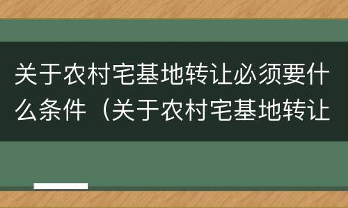 关于农村宅基地转让必须要什么条件（关于农村宅基地转让必须要什么条件呢）