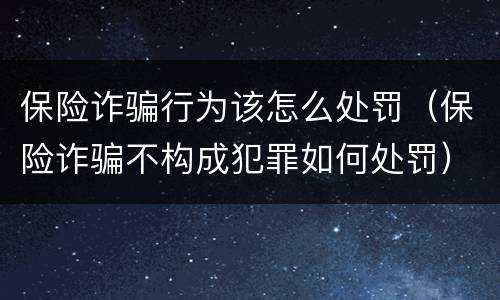 保险诈骗行为该怎么处罚（保险诈骗不构成犯罪如何处罚）