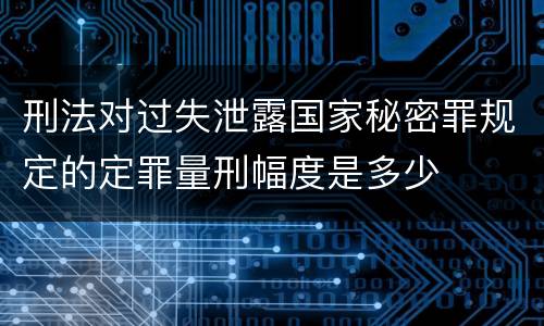 刑法对过失泄露国家秘密罪规定的定罪量刑幅度是多少