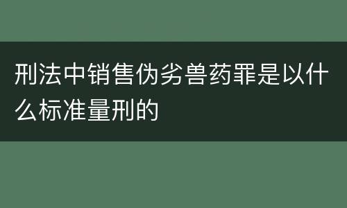刑法中销售伪劣兽药罪是以什么标准量刑的