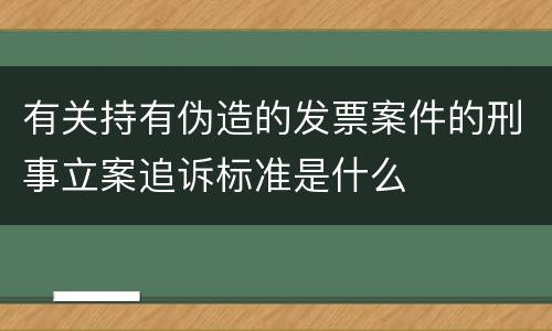 有关持有伪造的发票案件的刑事立案追诉标准是什么