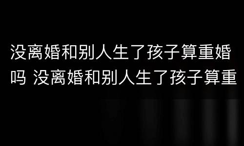 没离婚和别人生了孩子算重婚吗 没离婚和别人生了孩子算重婚吗男