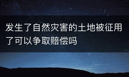 发生了自然灾害的土地被征用了可以争取赔偿吗