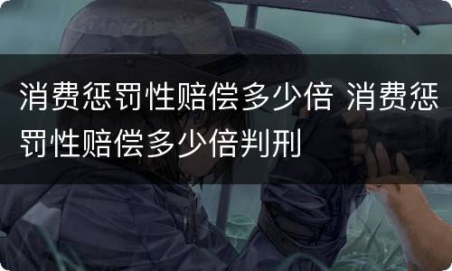 消费惩罚性赔偿多少倍 消费惩罚性赔偿多少倍判刑