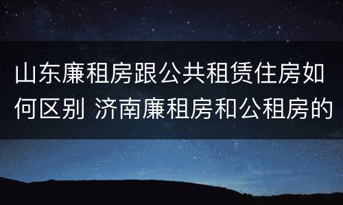 山东廉租房跟公共租赁住房如何区别 济南廉租房和公租房的区别