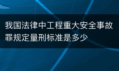 我国法律中工程重大安全事故罪规定量刑标准是多少