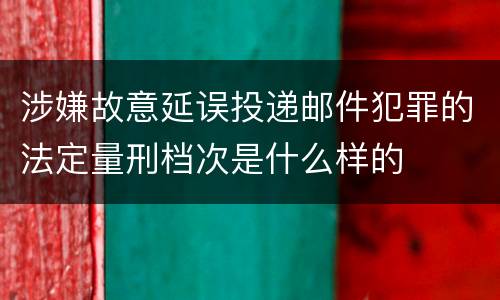 涉嫌故意延误投递邮件犯罪的法定量刑档次是什么样的