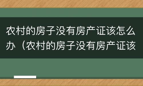 农村的房子没有房产证该怎么办（农村的房子没有房产证该怎么办手续）