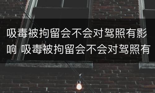 吸毒被拘留会不会对驾照有影响 吸毒被拘留会不会对驾照有影响呢