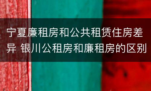 宁夏廉租房和公共租赁住房差异 银川公租房和廉租房的区别