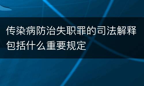 传染病防治失职罪的司法解释包括什么重要规定
