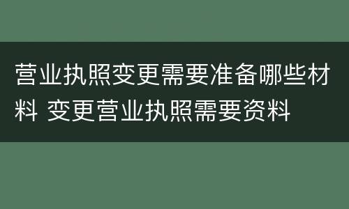 营业执照变更需要准备哪些材料 变更营业执照需要资料
