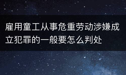 雇用童工从事危重劳动涉嫌成立犯罪的一般要怎么判处
