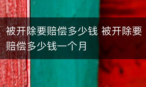被开除要赔偿多少钱 被开除要赔偿多少钱一个月