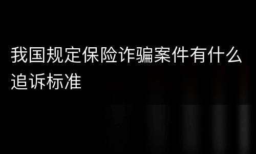 我国规定保险诈骗案件有什么追诉标准