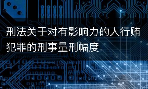 刑法关于对有影响力的人行贿犯罪的刑事量刑幅度