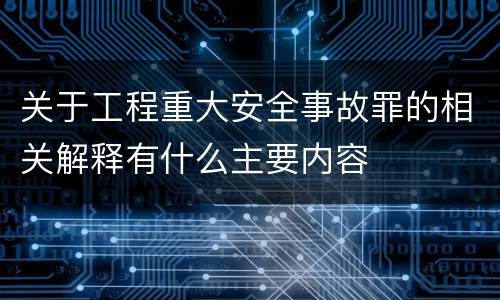 关于工程重大安全事故罪的相关解释有什么主要内容