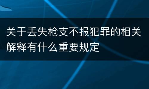 关于丢失枪支不报犯罪的相关解释有什么重要规定