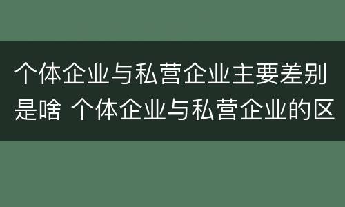 个体企业与私营企业主要差别是啥 个体企业与私营企业的区别