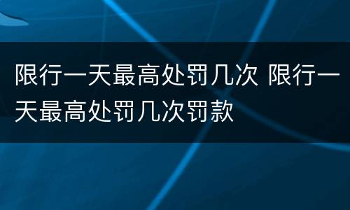 限行一天最高处罚几次 限行一天最高处罚几次罚款