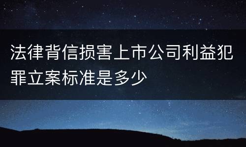 法律背信损害上市公司利益犯罪立案标准是多少