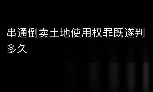 串通倒卖土地使用权罪既遂判多久
