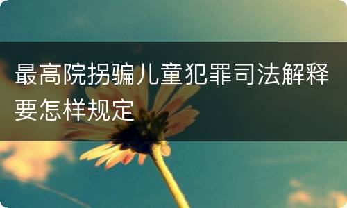 最高院拐骗儿童犯罪司法解释要怎样规定