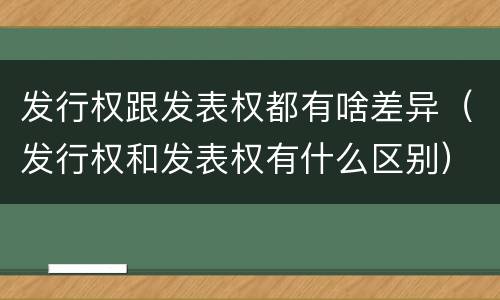 发行权跟发表权都有啥差异（发行权和发表权有什么区别）