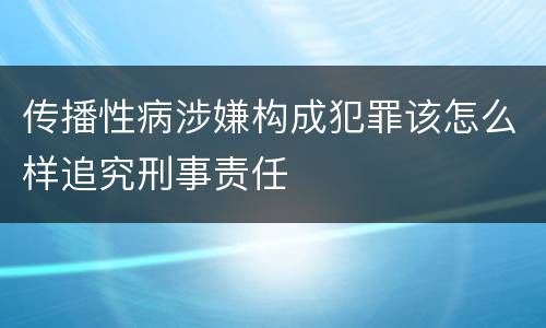 传播性病涉嫌构成犯罪该怎么样追究刑事责任