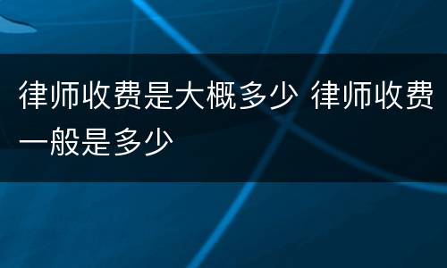 律师收费是大概多少 律师收费一般是多少