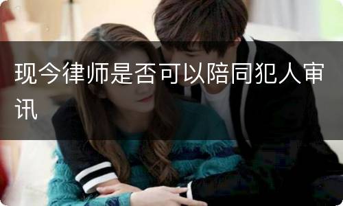 现今律师是否可以陪同犯人审讯
