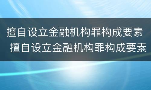 擅自设立金融机构罪构成要素 擅自设立金融机构罪构成要素有哪些