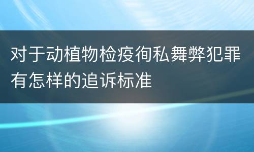 对于动植物检疫徇私舞弊犯罪有怎样的追诉标准