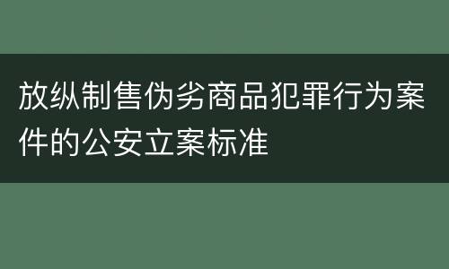 放纵制售伪劣商品犯罪行为案件的公安立案标准