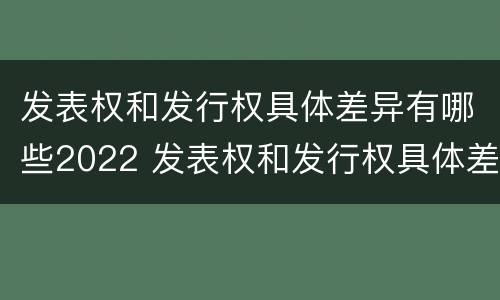 发表权和发行权具体差异有哪些2022 发表权和发行权具体差异有哪些2022规定