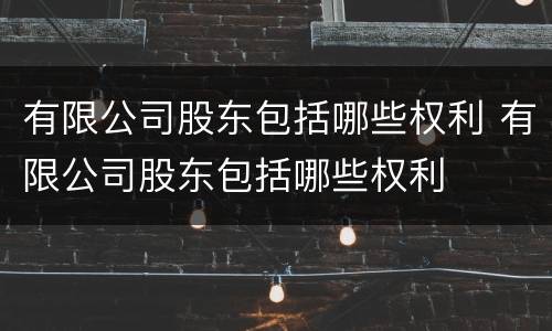 有限公司股东包括哪些权利 有限公司股东包括哪些权利