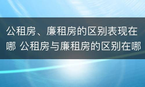 公租房、廉租房的区别表现在哪 公租房与廉租房的区别在哪里