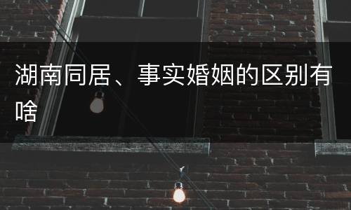 湖南同居、事实婚姻的区别有啥