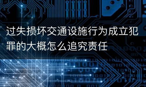 过失损坏交通设施行为成立犯罪的大概怎么追究责任