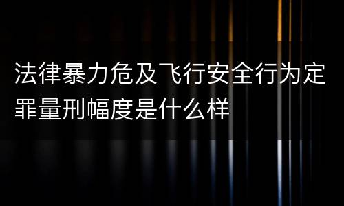 法律暴力危及飞行安全行为定罪量刑幅度是什么样
