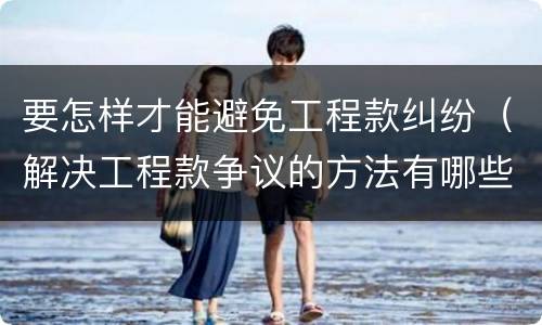 要怎样才能避免工程款纠纷（解决工程款争议的方法有哪些）