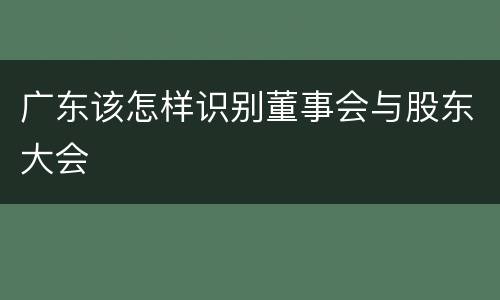 广东该怎样识别董事会与股东大会