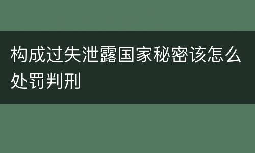 构成过失泄露国家秘密该怎么处罚判刑