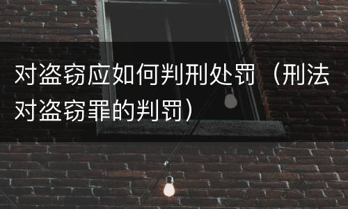 对盗窃应如何判刑处罚（刑法对盗窃罪的判罚）