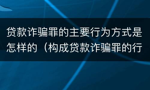 贷款诈骗罪的主要行为方式是怎样的（构成贷款诈骗罪的行为有）