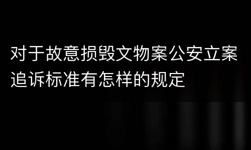 对于故意损毁文物案公安立案追诉标准有怎样的规定